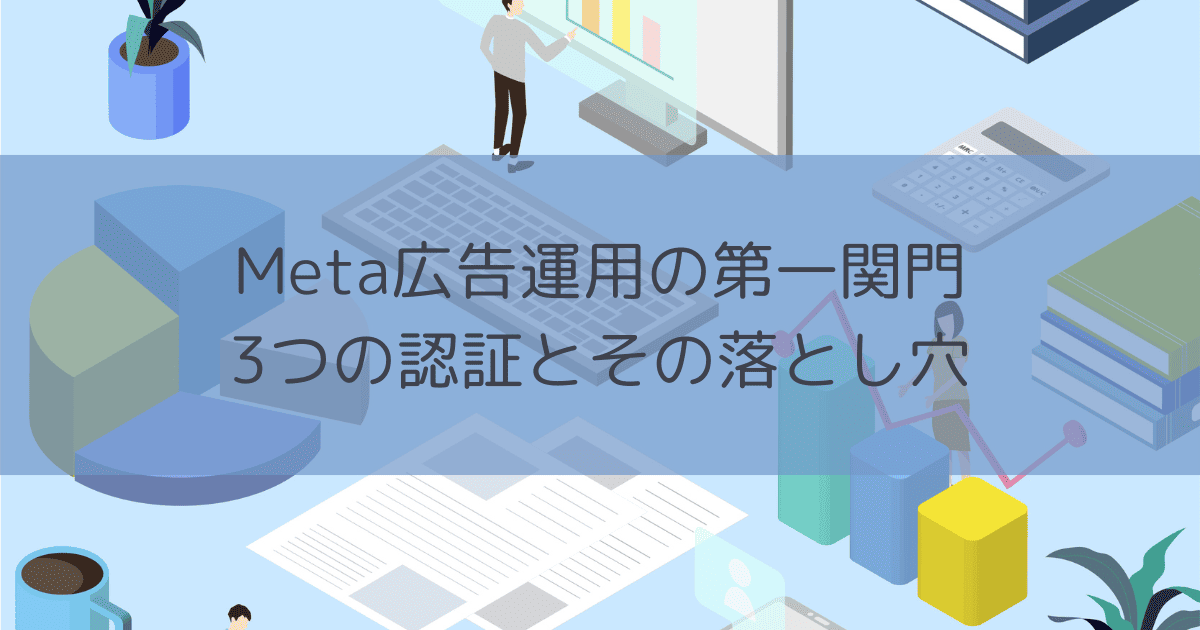 Meta広告運用の第一関門：3つの認証とその落とし穴