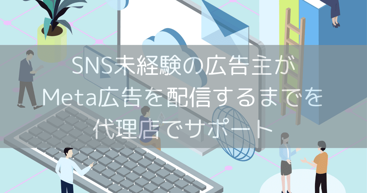 SNS未経験の広告主がMeta広告を配信するまでを代理店でサポート